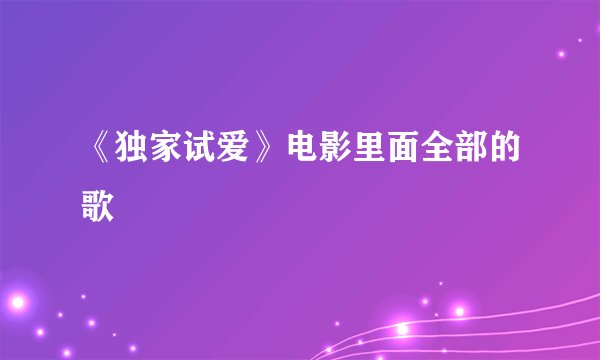 《独家试爱》电影里面全部的歌