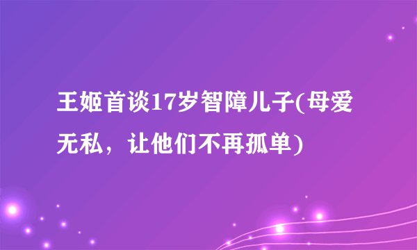 王姬首谈17岁智障儿子(母爱无私，让他们不再孤单)