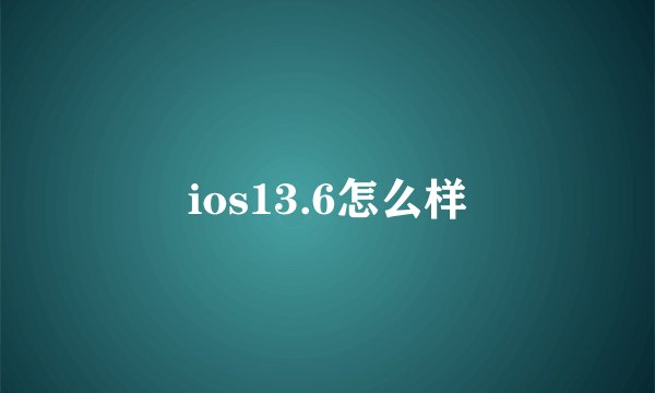 ios13.6怎么样