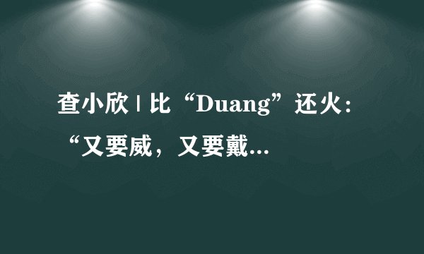 查小欣 | 比“Duang”还火：“又要威，又要戴头盔”是什么梗？