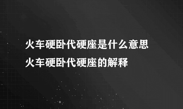 火车硬卧代硬座是什么意思 火车硬卧代硬座的解释