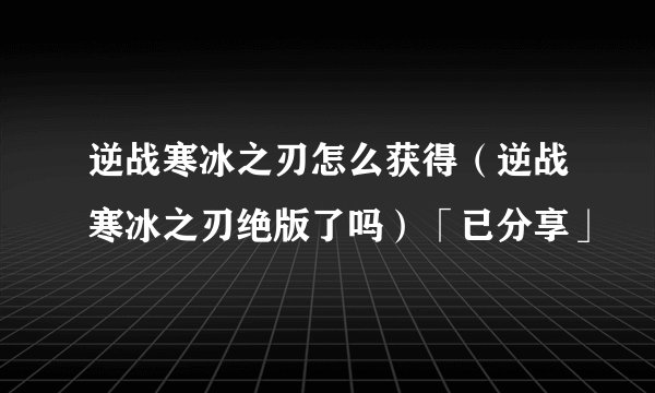 逆战寒冰之刃怎么获得（逆战寒冰之刃绝版了吗）「已分享」