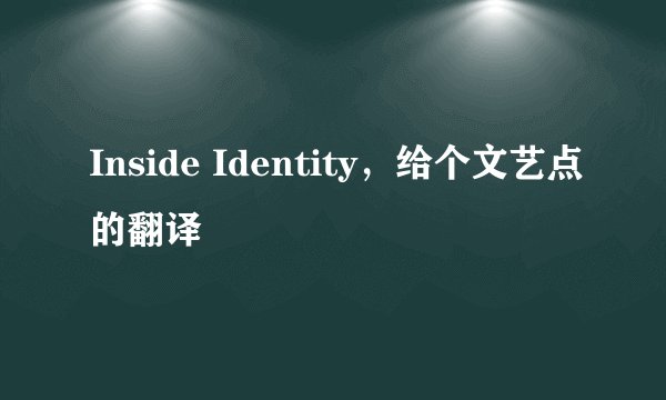 Inside Identity，给个文艺点的翻译
