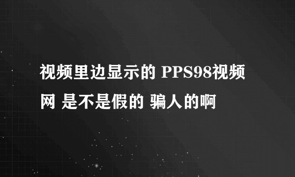 视频里边显示的 PPS98视频网 是不是假的 骗人的啊