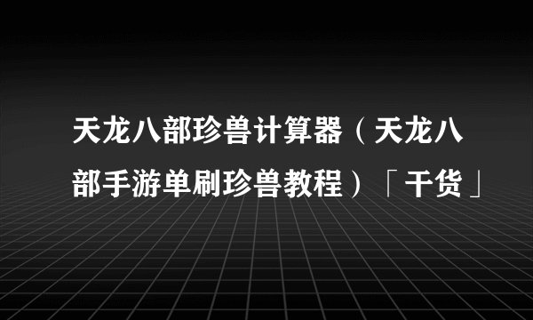 天龙八部珍兽计算器（天龙八部手游单刷珍兽教程）「干货」