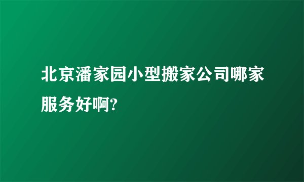 北京潘家园小型搬家公司哪家服务好啊?