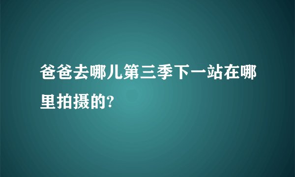 爸爸去哪儿第三季下一站在哪里拍摄的?