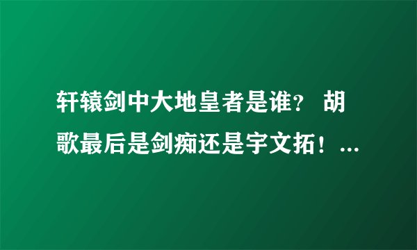 轩辕剑中大地皇者是谁？ 胡歌最后是剑痴还是宇文拓！ 最后6大神器（包括轩辕剑）在谁手里 求解啊