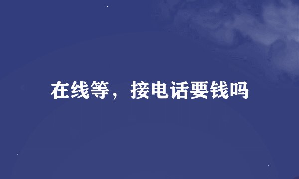 在线等，接电话要钱吗