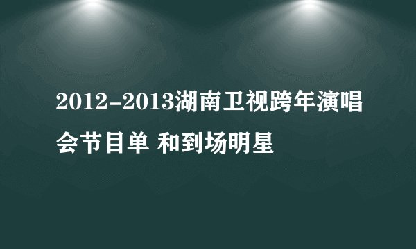 2012-2013湖南卫视跨年演唱会节目单 和到场明星