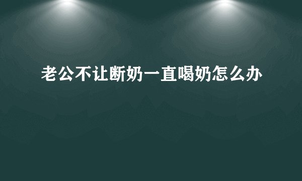 老公不让断奶一直喝奶怎么办