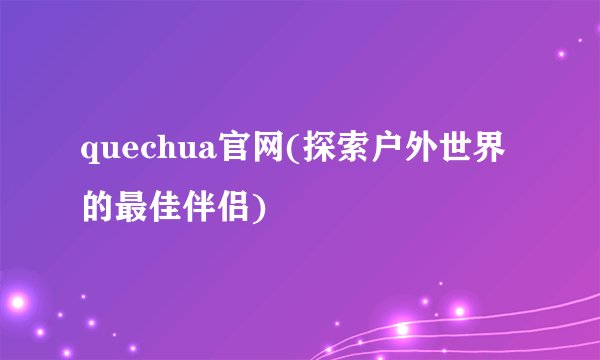 quechua官网(探索户外世界的最佳伴侣)