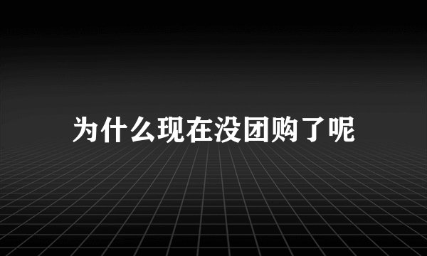 为什么现在没团购了呢
