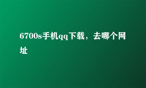 6700s手机qq下载，去哪个网址
