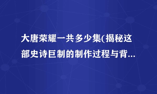 大唐荣耀一共多少集(揭秘这部史诗巨制的制作过程与背后的故事)