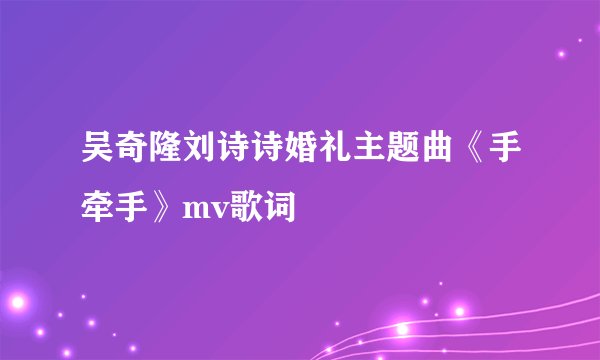吴奇隆刘诗诗婚礼主题曲《手牵手》mv歌词