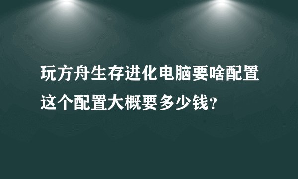 玩方舟生存进化电脑要啥配置这个配置大概要多少钱？