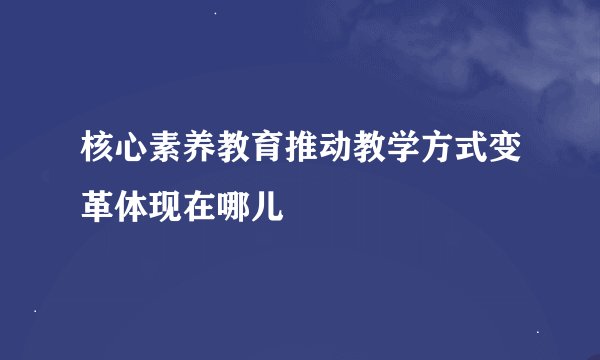 核心素养教育推动教学方式变革体现在哪儿