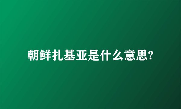 朝鲜扎基亚是什么意思?