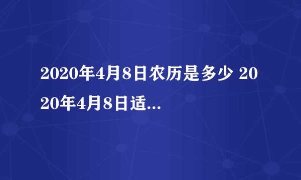 2020年4月8日农历是多少 2020年4月8日适合搬家吗