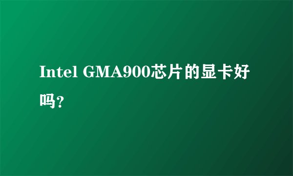 Intel GMA900芯片的显卡好吗？