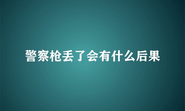 警察枪丢了会有什么后果