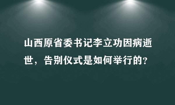 山西原省委书记李立功因病逝世，告别仪式是如何举行的？