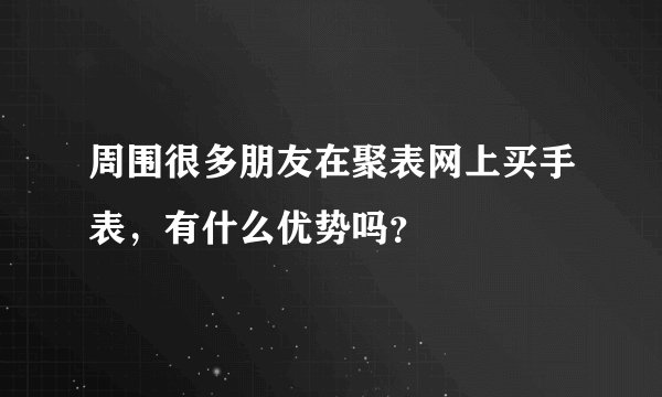 周围很多朋友在聚表网上买手表，有什么优势吗？