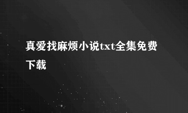 真爱找麻烦小说txt全集免费下载