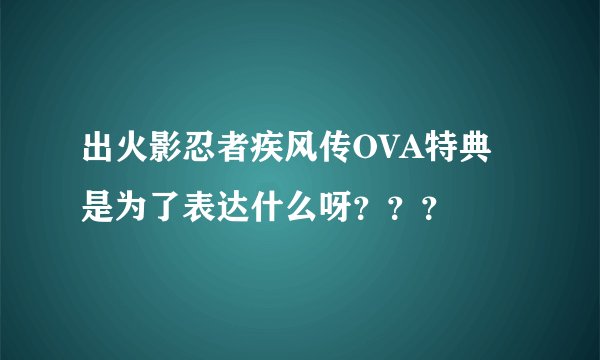 出火影忍者疾风传OVA特典是为了表达什么呀？？？