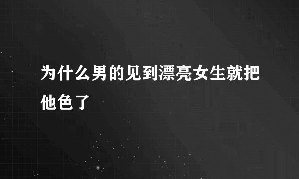 为什么男的见到漂亮女生就把他色了