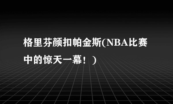 格里芬颜扣帕金斯(NBA比赛中的惊天一幕！)