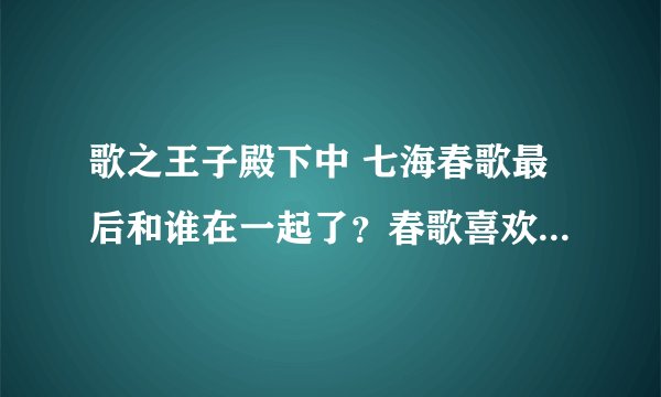 歌之王子殿下中 七海春歌最后和谁在一起了？春歌喜欢谁？神宫寺莲又和谁在一起了？