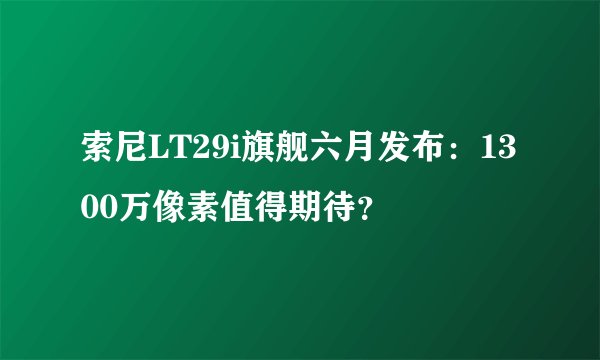 索尼LT29i旗舰六月发布：1300万像素值得期待？