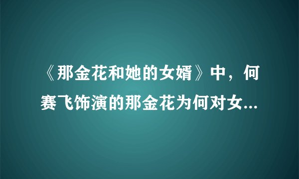 《那金花和她的女婿》中，何赛飞饰演的那金花为何对女儿玉英的北方女婿何兆海充满敌意？