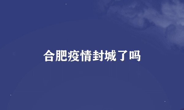 合肥疫情封城了吗