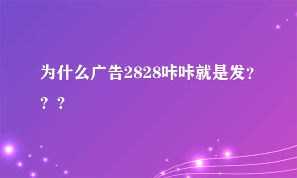 为什么广告2828咔咔就是发？？？