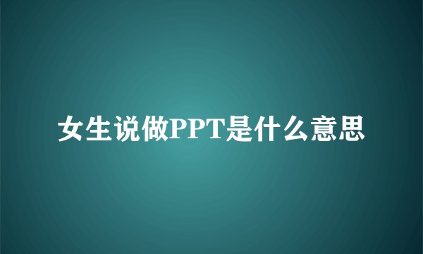 女生说做PPT是什么意思