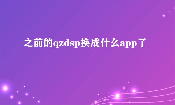 之前的qzdsp换成什么app了