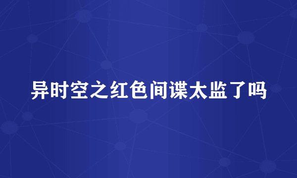 异时空之红色间谍太监了吗