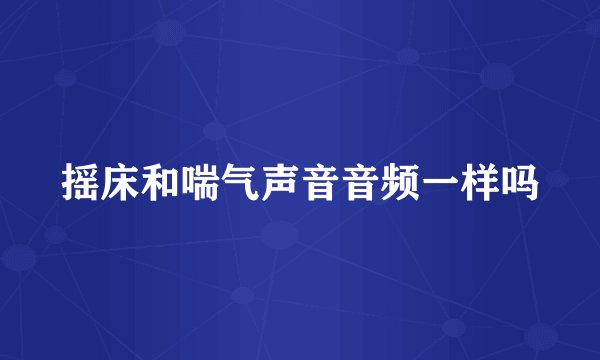 摇床和喘气声音音频一样吗