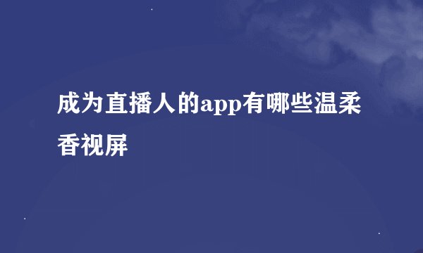 成为直播人的app有哪些温柔香视屏