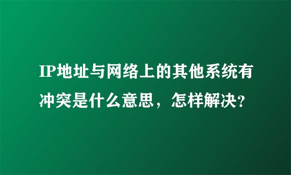 IP地址与网络上的其他系统有冲突是什么意思，怎样解决？