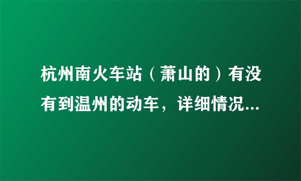杭州南火车站（萧山的）有没有到温州的动车，详细情况，谢谢！