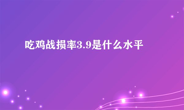 吃鸡战损率3.9是什么水平