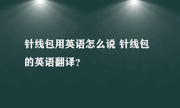 针线包用英语怎么说 针线包的英语翻译？