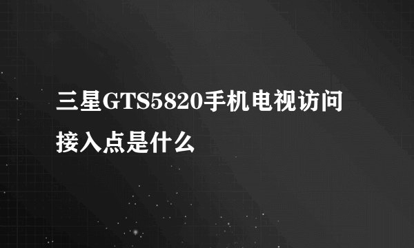 三星GTS5820手机电视访问接入点是什么