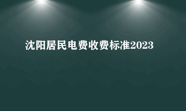 沈阳居民电费收费标准2023