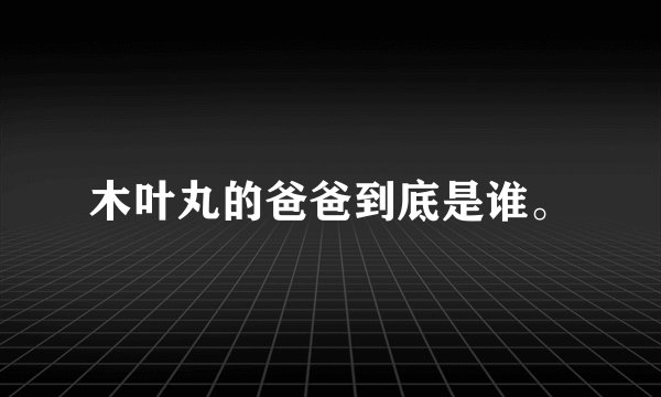 木叶丸的爸爸到底是谁。