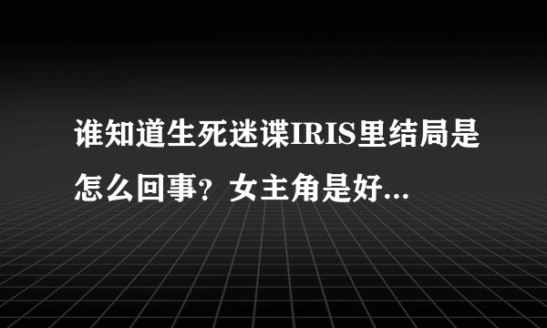 谁知道生死迷谍IRIS里结局是怎么回事？女主角是好人还是坏人？是她叫人把自己心爱的人杀了吗？